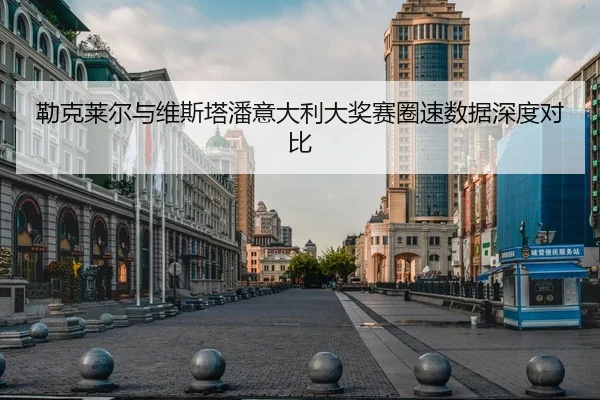 勒克莱尔与维斯塔潘意大利大奖赛圈速数据深度对比
