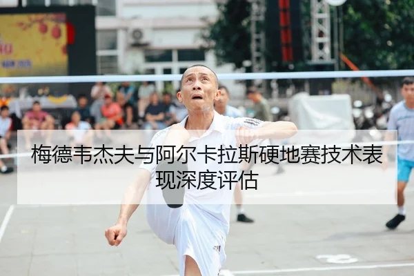 梅德韦杰夫与阿尔卡拉斯硬地赛技术表现深度评估